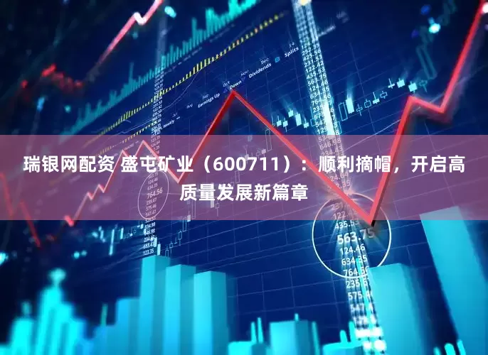 瑞银网配资 盛屯矿业（600711）：顺利摘帽，开启高质量发展新篇章