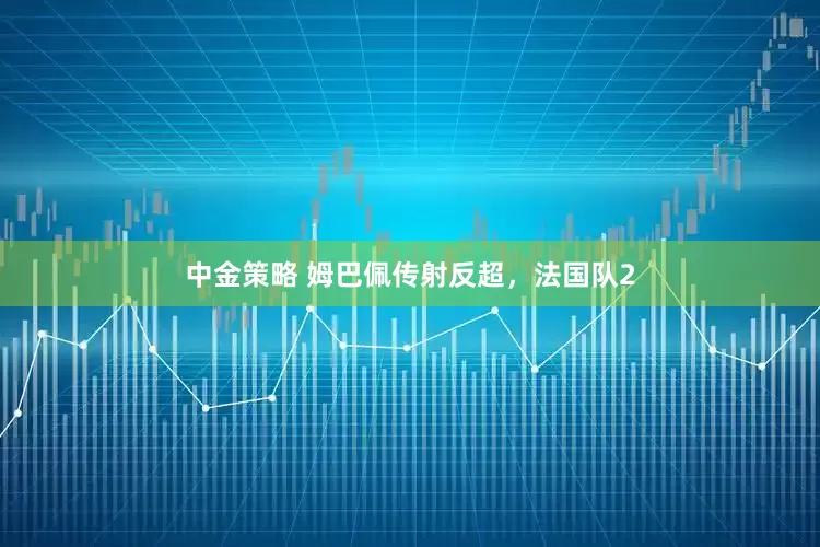 中金策略 姆巴佩传射反超，法国队2