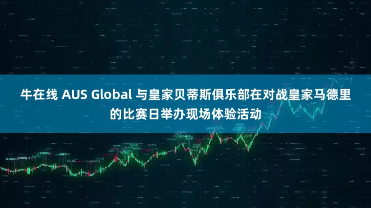 牛在线 AUS Global 与皇家贝蒂斯俱乐部在对战皇家马德里的比赛日举办现场体验活动