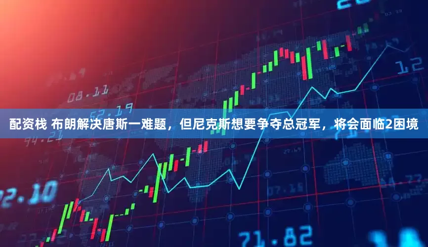 配资栈 布朗解决唐斯一难题，但尼克斯想要争夺总冠军，将会面临2困境