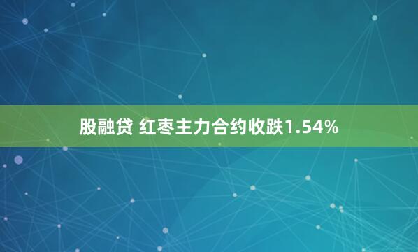 股融贷 红枣主力合约收跌1.54%