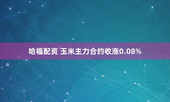 哈福配资 玉米主力合约收涨0.08%