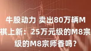 牛股动力 卖出80万辆MPV的传祺上新：25万元级的M8宗师香吗？
