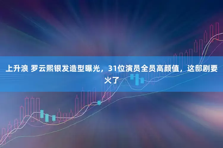 上升浪 罗云熙银发造型曝光，31位演员全员高颜值，这部剧要火了