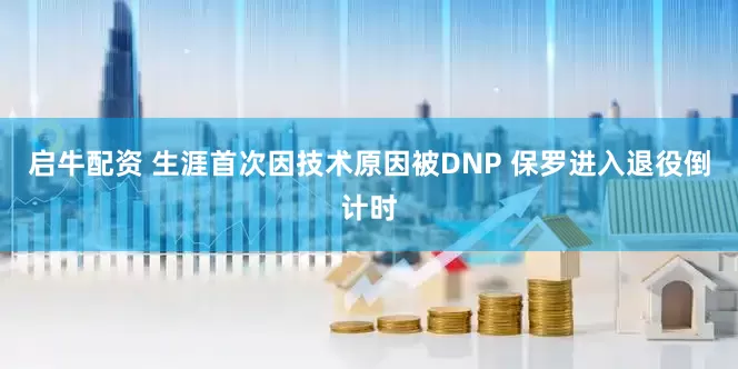 启牛配资 生涯首次因技术原因被DNP 保罗进入退役倒计时