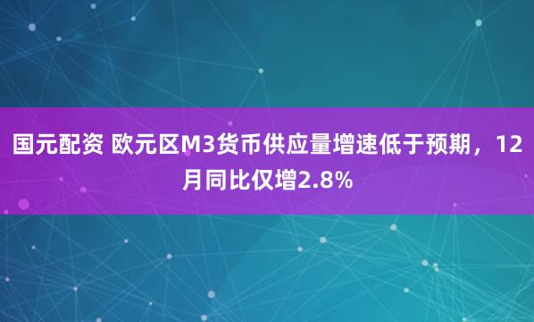 国元配资 欧元区M3货币供应量增速低于预期，12月同比仅增2.8%