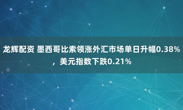 龙辉配资 墨西哥比索领涨外汇市场单日升幅0.38%，美元指数下跌0.21%