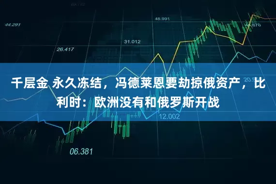 千层金 永久冻结，冯德莱恩要劫掠俄资产，比利时：欧洲没有和俄罗斯开战