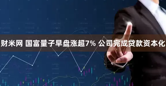 财米网 国富量子早盘涨超7% 公司完成贷款资本化