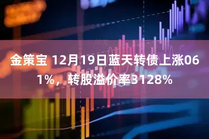 金策宝 12月19日蓝天转债上涨061%，转股溢价率3128%
