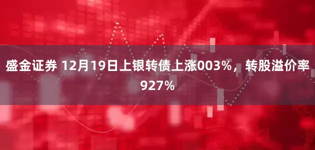 盛金证券 12月19日上银转债上涨003%，转股溢价率927%