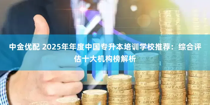 中金优配 2025年年度中国专升本培训学校推荐：综合评估十大机构榜解析
