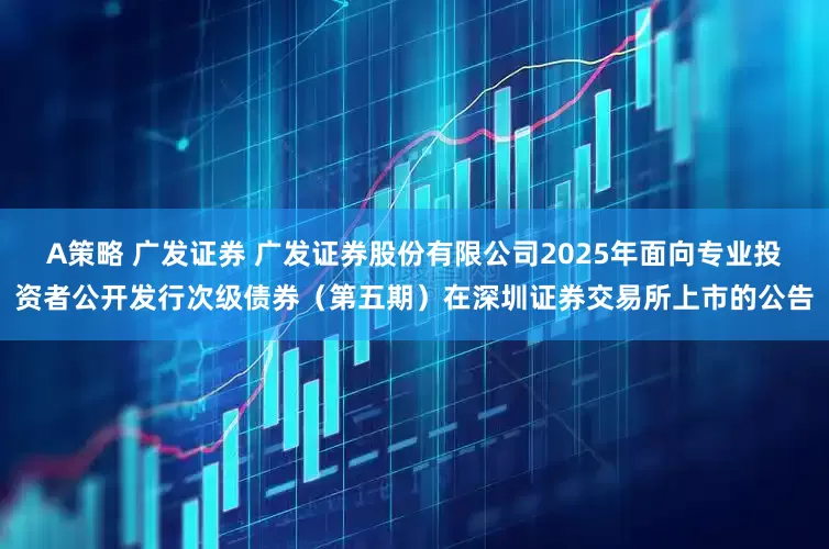 A策略 广发证券 广发证券股份有限公司2025年面向专业投资者公开发行次级债券（第五期）在深圳证券交易所上市的公告