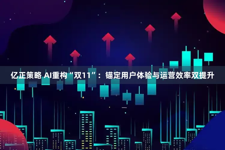 亿正策略 AI重构“双11”：锚定用户体验与运营效率双提升