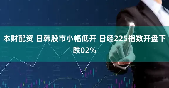 本财配资 日韩股市小幅低开 日经225指数开盘下跌02%