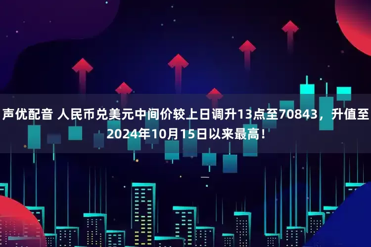 声优配音 人民币兑美元中间价较上日调升13点至70843，升值至2024年10月15日以来最高！