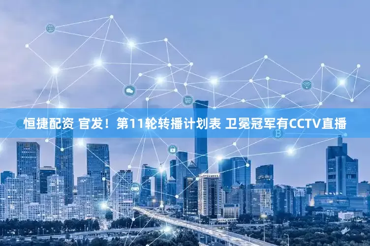 恒捷配资 官发！第11轮转播计划表 卫冕冠军有CCTV直播