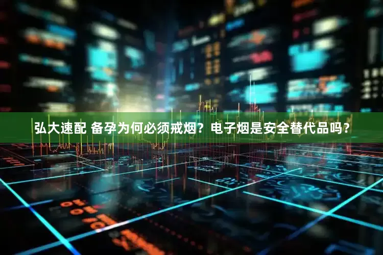 弘大速配 备孕为何必须戒烟？电子烟是安全替代品吗？